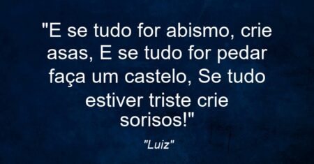 “E se tudo for abismo, crie asas, E se tudo for pedar faça um castelo, Se tudo estiver triste crie sorisos!”