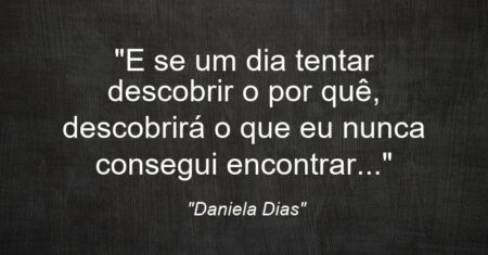 “E se um dia tentar descobrir o por quê, descobrirá o que eu nunca consegui encontrar…”