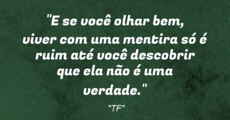 “E se você olhar bem, viver com uma mentira só é ruim até você descobrir que ela não é uma verdade.”
