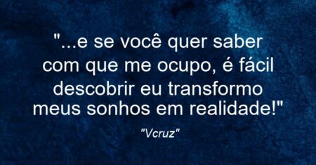 “…e se você quer saber com que me ocupo, é fácil descobrir: eu transformo meus sonhos em realidade!”