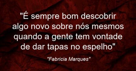 “É sempre bom descobrir algo novo sobre nós mesmos quando a gente tem vontade de dar tapas no espelho”