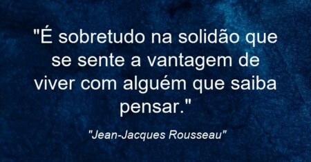 “É sobretudo na solidão que se sente a vantagem de viver com alguém que saiba pensar.”