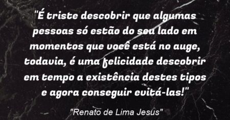 “É triste descobrir que algumas pessoas só estão do seu lado em momentos que você está no auge, todavia, é uma felicidade descobrir em tempo a existência destes tipos e agora conseguir evitá-las!”