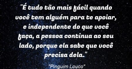 “É tudo tão mais fácil quando você tem alguém para te apoiar, e independente do que você faça, a pessoa continua ao seu lado, porque ela sabe que você precisa dela.”