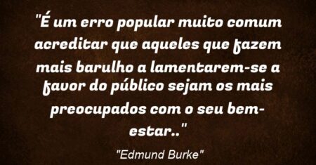 “É um erro popular muito comum acreditar que aqueles que fazem mais barulho a lamentarem-se a favor do público sejam os mais preocupados com o seu bem-estar..”