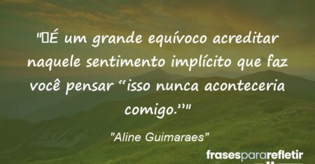 “É um grande equívoco acreditar naquele sentimento implícito que faz você pensar “isso nunca aconteceria comigo.””