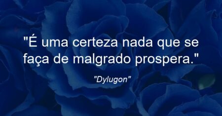 “É uma certeza: nada que se faça de malgrado prospera.”