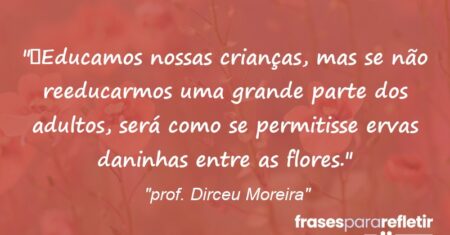 “Educamos nossas crianças, mas se não reeducarmos uma grande parte dos adultos, será como se permitisse ervas daninhas entre as flores.”