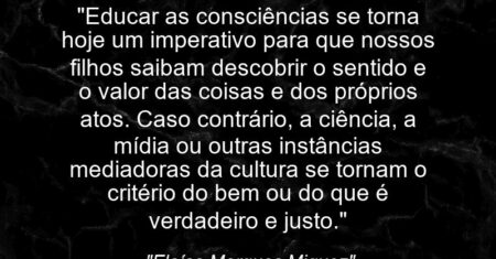 “Educar as consciências se torna hoje um imperativo para que nossos filhos saibam descobrir o sentido e o valor das coisas e dos próprios atos. Caso contrário, a ciência, a mídia ou outras instâncias mediadoras da cultura se tornam o critério do bem ou do que é verdadeiro e justo.”