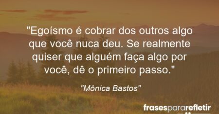 “Egoísmo é cobrar dos outros algo que você nuca deu. Se realmente quiser que alguém faça algo por você, dê o primeiro passo.”