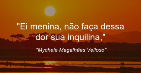 “Ei menina, não faça dessa dor sua inquilina,”