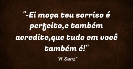 “-Ei moça teu sorriso é perfeito,e também acredite,que tudo em você também é!”