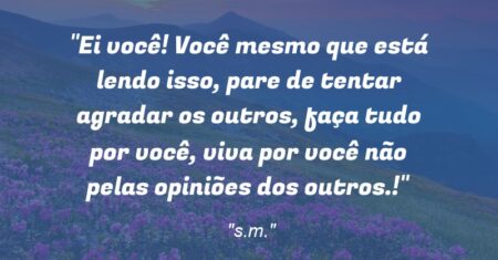 “Ei você! Você mesmo que está lendo isso, pare de tentar agradar os outros, faça tudo por você, viva por você não pelas opiniões dos outros.!”