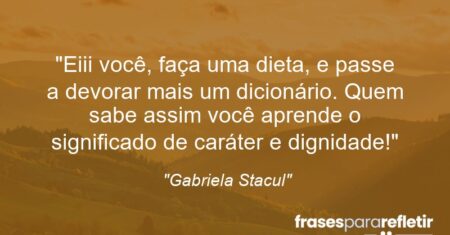 “Eiii você, faça uma dieta, e passe a devorar mais um dicionário. Quem sabe assim você aprende o significado de caráter e dignidade!”