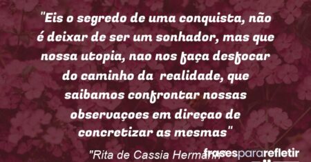 “Eis o segredo de uma conquista, não é deixar de ser um sonhador, mas que nossa utopia, nao nos faça desfocar do caminho da realidade, que saibamos confrontar nossas observaçoes em direçao de concretizar as mesmas”