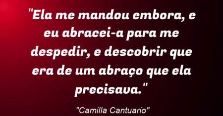 “Ela me mandou embora, e eu abracei-a para me despedir, e descobrir que era de um abraço que ela precisava.”