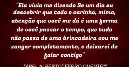 “Ela vivia me dizendo: Se um dia eu descobrir que todo o carinho, mimo, atenção que você me dá é uma forma de você passar o tempo, que tudo não passa de uma brincadeira vou me zangar completamente, e deixarei de falar contigo”