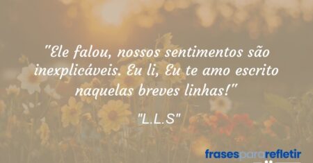 “Ele falou, nossos sentimentos são inexplicáveis. Eu li, Eu te amo escrito naquelas breves linhas!”