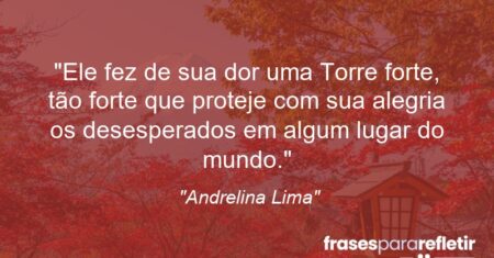 “Ele fez de sua dor uma Torre forte, tão forte que proteje com sua alegria os desesperados em algum lugar do mundo.”