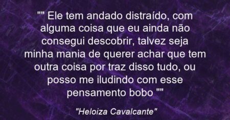 “” Ele tem andado distraído, com alguma coisa que eu ainda não consegui descobrir, talvez seja minha mania de querer achar que tem outra coisa por traz disso tudo, ou posso me iludindo com esse pensamento bobo “”