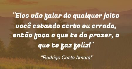 “Eles vão falar de qualquer jeito você estando certo ou errado, então faça o que te da prazer, o que te faz feliz!”