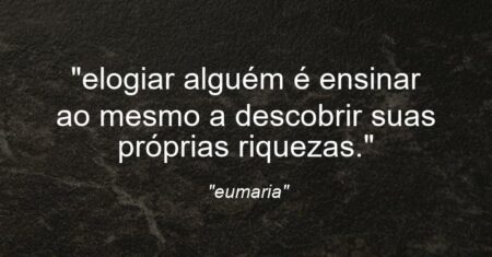 “elogiar alguém é ensinar ao mesmo a descobrir suas próprias riquezas.”