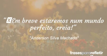“Em breve estaremos num mundo perfeito, creia!”