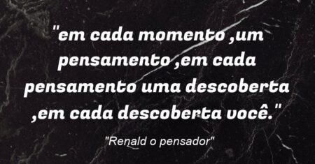 “em cada momento ,um pensamento ,em cada pensamento uma descoberta ,em cada descoberta você.”