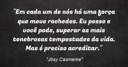 “Em cada um de nós há uma força que move rochedos. Eu posso e você pode, superar as mais tenebrosas tempestades da vida. Mas é preciso acreditar.”
