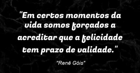 “Em certos momentos da vida somos forçados a acreditar que a felicidade tem prazo de validade.”