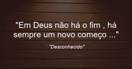 “Em Deus não há o fim , há sempre um novo começo …”