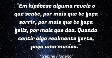 “Em hipótese alguma revele o que sente, por mais que te faça sorrir, por mais que te faça feliz, por mais que doa. Quando sentir algo realmente forte, peça uma musica.”