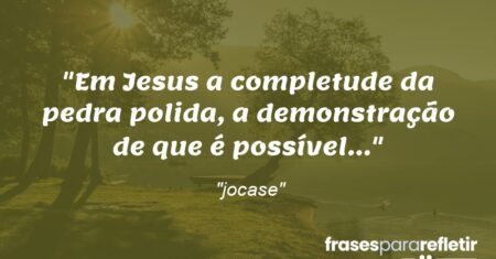“Em Jesus a completude da pedra polida, a demonstração de que é possível…”