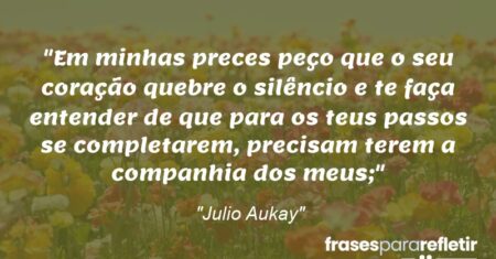 “Em minhas preces peço que o seu coração quebre o silêncio e te faça entender de que para os teus passos se completarem, precisam terem a companhia dos meus;”