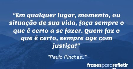 “Em qualquer lugar, momento, ou situação de sua vida, faça sempre o que é certo a se fazer. Quem faz o que é certo, sempre age com justiça!”