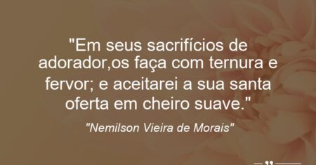 “Em seus sacrifícios de adorador,os faça com ternura e fervor; e aceitarei a sua santa oferta em cheiro suave.”
