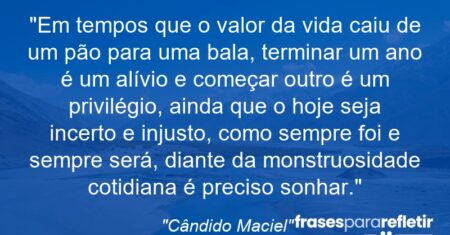 “Em tempos que o valor da vida caiu de um pão para uma bala, terminar um ano é um alívio e começar outro é um privilégio, ainda que o hoje seja incerto e injusto, como sempre foi e sempre será, diante da monstruosidade cotidiana é preciso sonhar.”