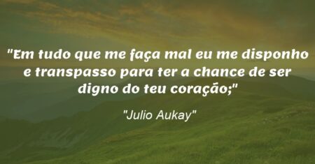 “Em tudo que me faça mal eu me disponho e transpasso para ter a chance de ser digno do teu coração;”