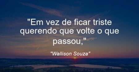 “Em vez de ficar triste querendo que volte o que passou,”