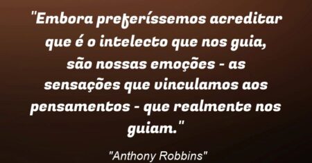“Embora preferíssemos acreditar que é o intelecto que nos guia, são nossas emoções – as sensações que vinculamos aos pensamentos – que realmente nos guiam.”