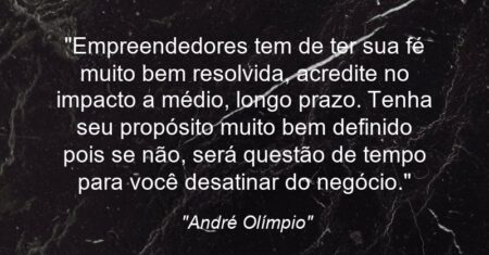 “Empreendedores tem de ter sua fé muito bem resolvida, acredite no impacto a médio, longo prazo. Tenha seu propósito muito bem definido pois se não, será questão de tempo para você desatinar do negócio.”