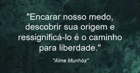“Encarar nosso medo, descobrir sua origem e ressignificá-lo é o caminho para liberdade.”