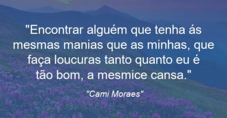 “Encontrar alguém que tenha ás mesmas manias que as minhas, que faça loucuras tanto quanto eu é tão bom, a mesmice cansa.”