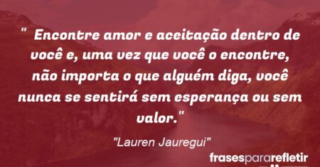 “Encontre amor e aceitação dentro de você e, uma vez que você o encontre, não importa o que alguém diga, você nunca se sentirá sem esperança ou sem valor.”