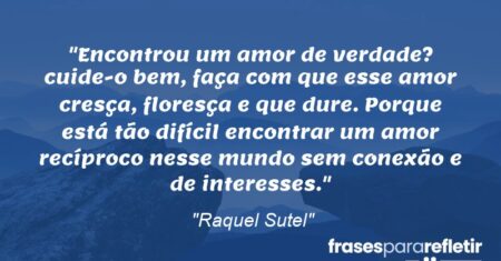 “Encontrou um amor de verdade? cuide-o bem, faça com que esse amor cresça, floresça e que dure. Porque está tão difícil encontrar um amor recíproco nesse mundo sem conexão e de interesses.”
