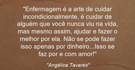“Enfermagem é a arte de cuidar incondicionalmente, é cuidar de alguém que você nunca viu na vida, mas mesmo assim, ajudar e fazer o melhor por ela. Não se pode fazer isso apenas por dinheiro…Isso se faz por e com amor!”