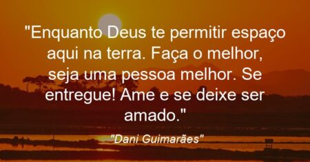 “Enquanto Deus te permitir espaço aqui na terra. Faça o melhor, seja uma pessoa melhor. Se entregue! Ame e se deixe ser amado.”