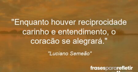 “Enquanto houver reciprocidade carinho e entendimento, o coracão se alegrará.”