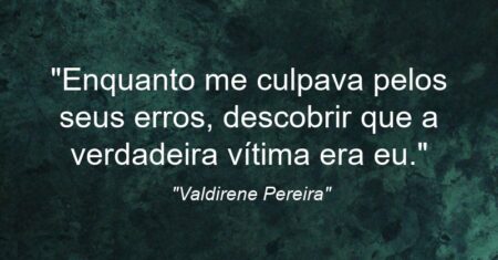 “Enquanto me culpava pelos seus erros, descobrir que a verdadeira vítima era eu.”