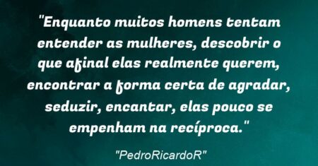 “Enquanto muitos homens tentam entender as mulheres, descobrir o que afinal elas realmente querem, encontrar a forma certa de agradar, seduzir, encantar, elas pouco se empenham na recíproca.”